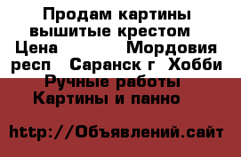 Продам картины вышитые крестом › Цена ­ 3 000 - Мордовия респ., Саранск г. Хобби. Ручные работы » Картины и панно   